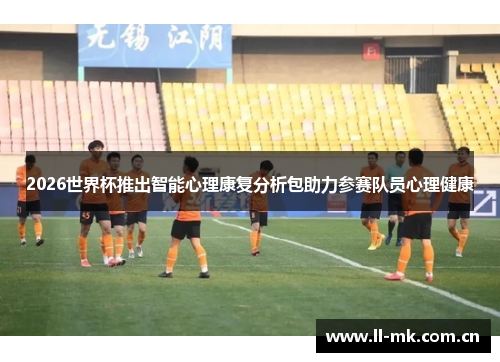2026世界杯推出智能心理康复分析包助力参赛队员心理健康 2026世界杯推出智能心理康复分析包助力参赛队员心理健康