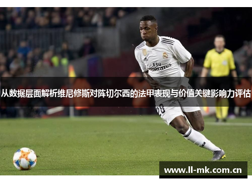 从数据层面解析维尼修斯对阵切尔西的法甲表现与价值关键影响力评估 从数据层面解析维尼修斯对阵切尔西的法甲表现与价值关键影响力评估