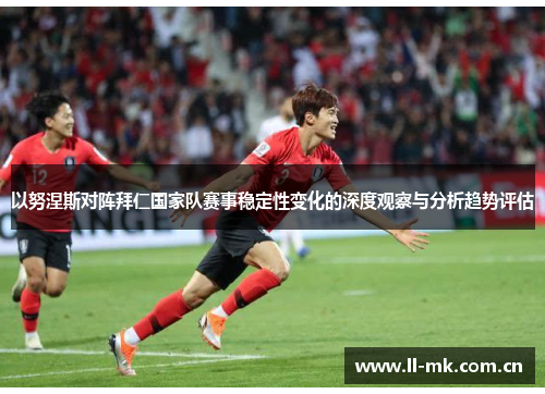以努涅斯对阵拜仁国家队赛事稳定性变化的深度观察与分析趋势评估 以努涅斯对阵拜仁国家队赛事稳定性变化的深度观察与分析趋势评估