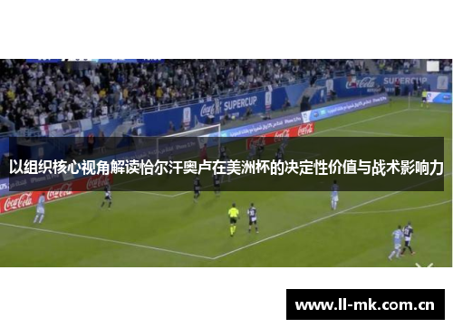 以组织核心视角解读恰尔汗奥卢在美洲杯的决定性价值与战术影响力 以组织核心视角解读恰尔汗奥卢在美洲杯的决定性价值与战术影响力