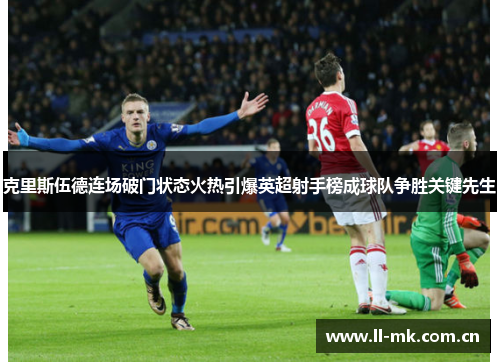 克里斯伍德连场破门状态火热引爆英超射手榜成球队争胜关键先生 克里斯伍德连场破门状态火热引爆英超射手榜成球队争胜关键先生