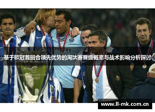 基于欧冠首回合领先优势的淘汰赛晋级概率与战术影响分析探讨 基于欧冠首回合领先优势的淘汰赛晋级概率与战术影响分析探讨