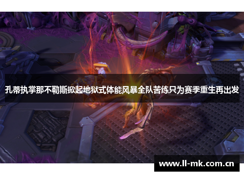 孔蒂执掌那不勒斯掀起地狱式体能风暴全队苦练只为赛季重生再出发 孔蒂执掌那不勒斯掀起地狱式体能风暴全队苦练只为赛季重生再出发