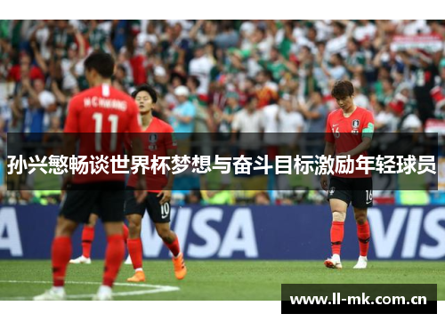 孙兴慜畅谈世界杯梦想与奋斗目标激励年轻球员 孙兴慜畅谈世界杯梦想与奋斗目标激励年轻球员
