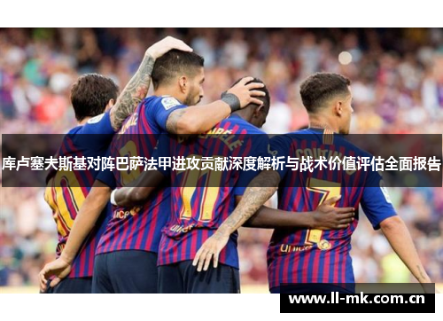库卢塞夫斯基对阵巴萨法甲进攻贡献深度解析与战术价值评估全面报告 库卢塞夫斯基对阵巴萨法甲进攻贡献深度解析与战术价值评估全面报告