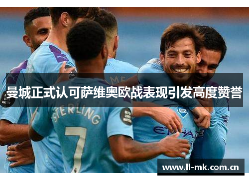 曼城正式认可萨维奥欧战表现引发高度赞誉 曼城正式认可萨维奥欧战表现引发高度赞誉