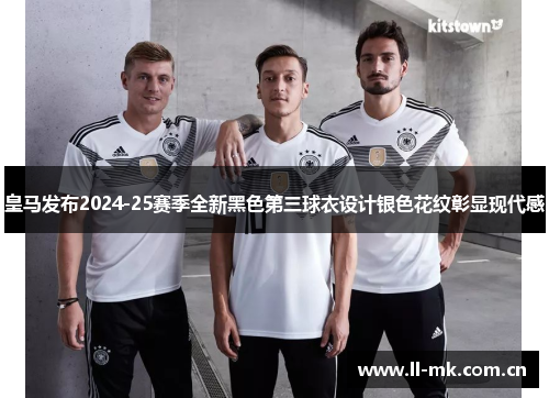 皇马发布2024-25赛季全新黑色第三球衣设计银色花纹彰显现代感